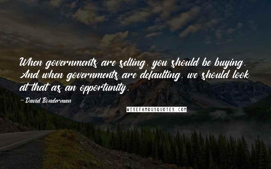 David Bonderman Quotes: When governments are selling, you should be buying. And when governments are defaulting, we should look at that as an opportunity.