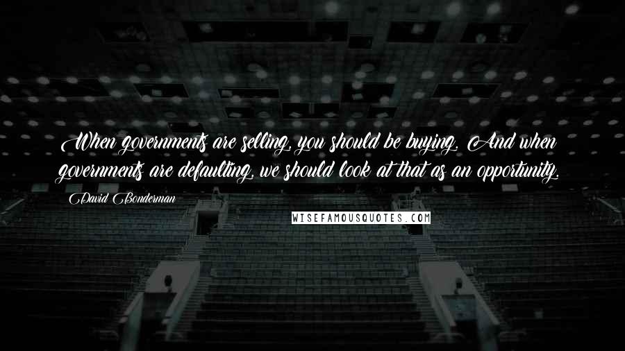 David Bonderman Quotes: When governments are selling, you should be buying. And when governments are defaulting, we should look at that as an opportunity.