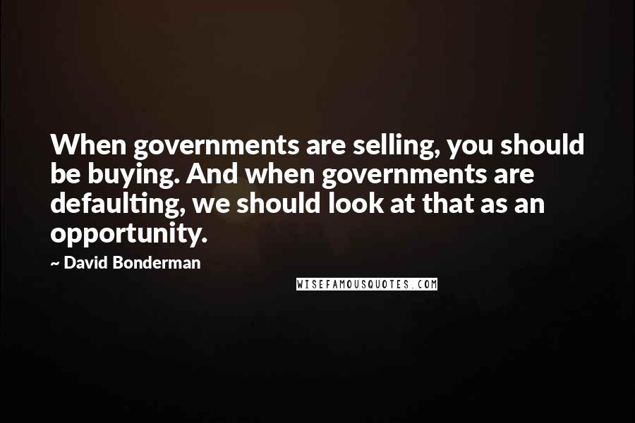 David Bonderman Quotes: When governments are selling, you should be buying. And when governments are defaulting, we should look at that as an opportunity.