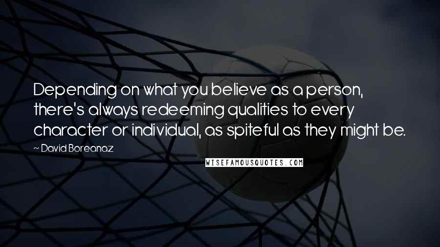 David Boreanaz Quotes: Depending on what you believe as a person, there's always redeeming qualities to every character or individual, as spiteful as they might be.