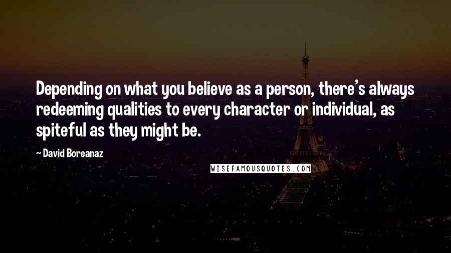 David Boreanaz Quotes: Depending on what you believe as a person, there's always redeeming qualities to every character or individual, as spiteful as they might be.