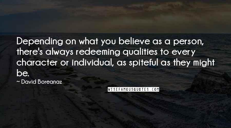 David Boreanaz Quotes: Depending on what you believe as a person, there's always redeeming qualities to every character or individual, as spiteful as they might be.