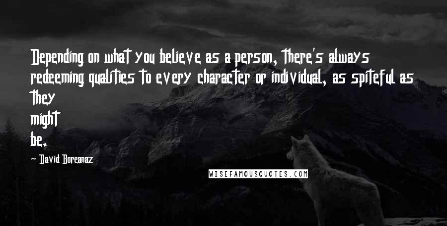 David Boreanaz Quotes: Depending on what you believe as a person, there's always redeeming qualities to every character or individual, as spiteful as they might be.