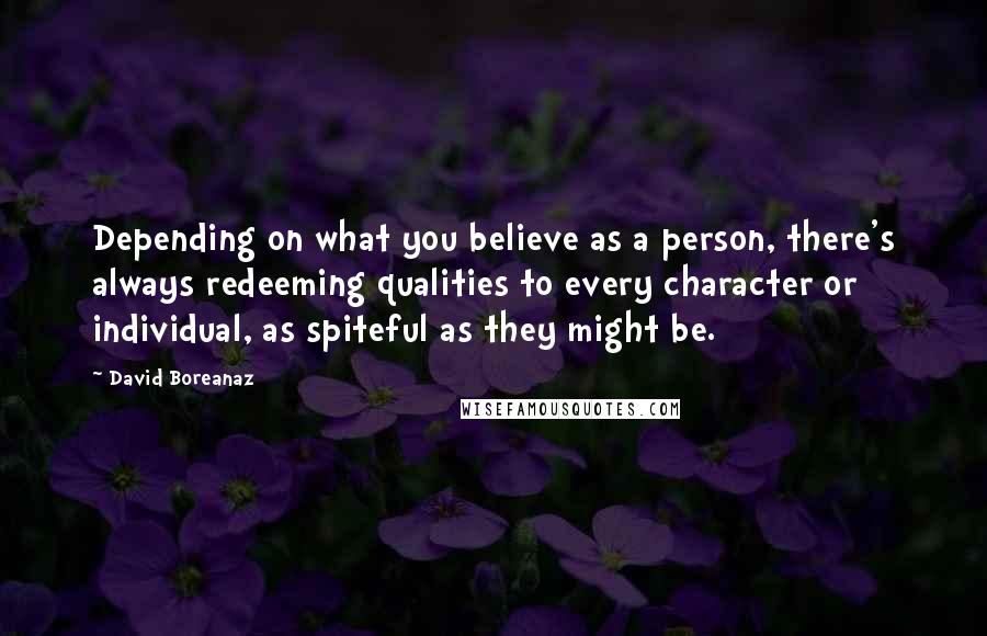 David Boreanaz Quotes: Depending on what you believe as a person, there's always redeeming qualities to every character or individual, as spiteful as they might be.