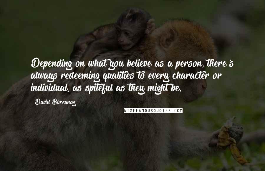 David Boreanaz Quotes: Depending on what you believe as a person, there's always redeeming qualities to every character or individual, as spiteful as they might be.