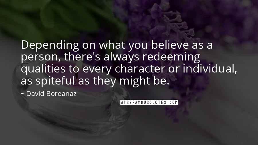 David Boreanaz Quotes: Depending on what you believe as a person, there's always redeeming qualities to every character or individual, as spiteful as they might be.