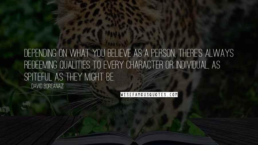 David Boreanaz Quotes: Depending on what you believe as a person, there's always redeeming qualities to every character or individual, as spiteful as they might be.