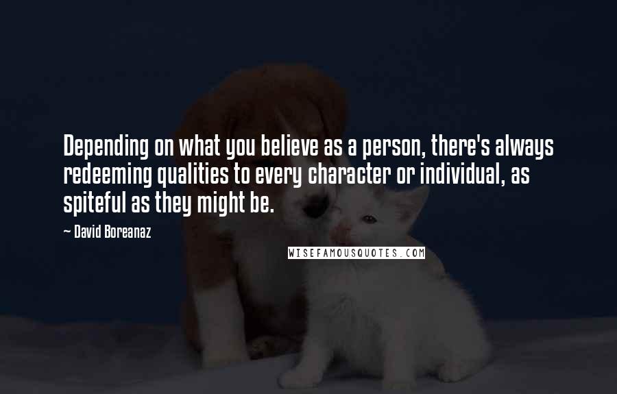 David Boreanaz Quotes: Depending on what you believe as a person, there's always redeeming qualities to every character or individual, as spiteful as they might be.