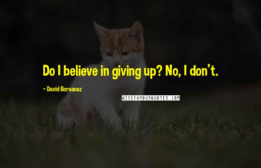 David Boreanaz Quotes: Do I believe in giving up? No, I don't.