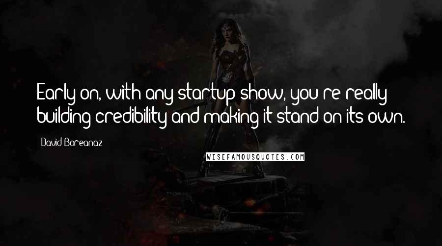 David Boreanaz Quotes: Early on, with any startup show, you're really building credibility and making it stand on its own.