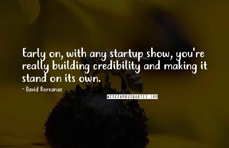 David Boreanaz Quotes: Early on, with any startup show, you're really building credibility and making it stand on its own.