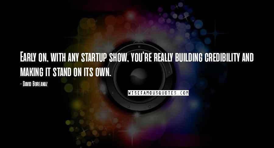 David Boreanaz Quotes: Early on, with any startup show, you're really building credibility and making it stand on its own.