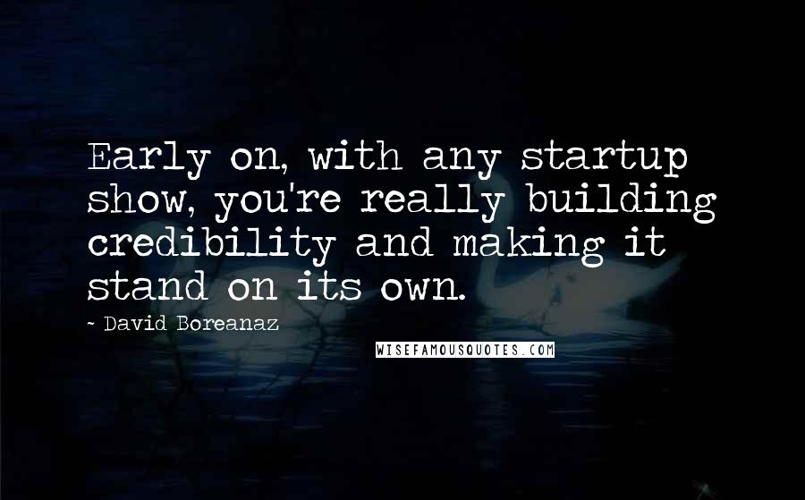 David Boreanaz Quotes: Early on, with any startup show, you're really building credibility and making it stand on its own.