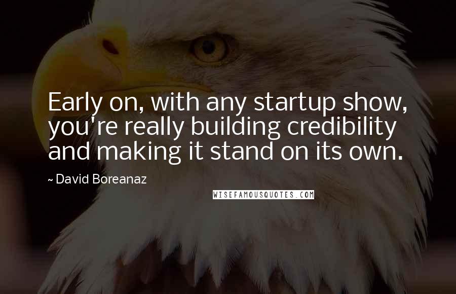 David Boreanaz Quotes: Early on, with any startup show, you're really building credibility and making it stand on its own.