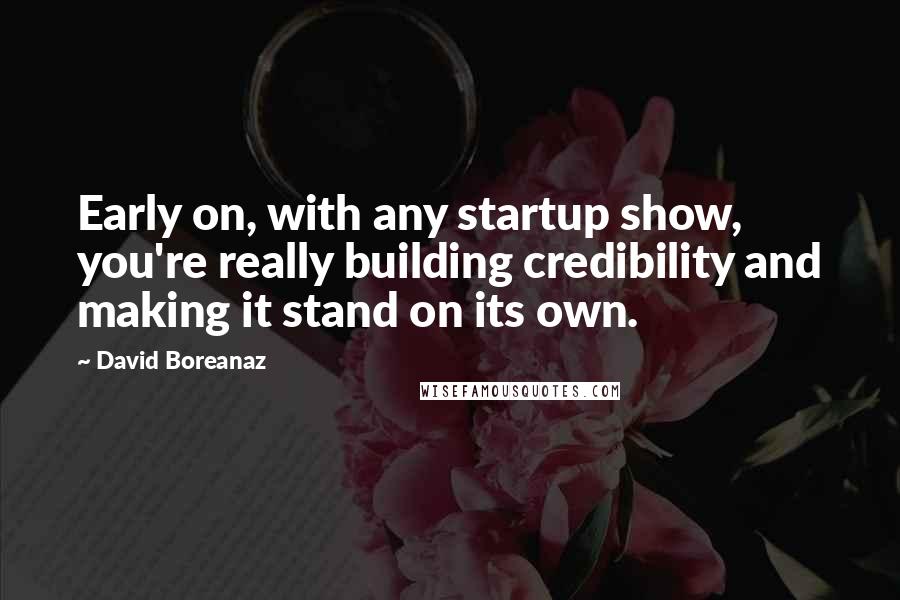 David Boreanaz Quotes: Early on, with any startup show, you're really building credibility and making it stand on its own.