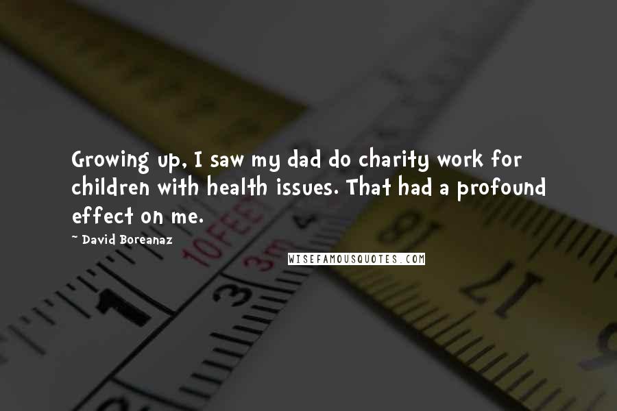 David Boreanaz Quotes: Growing up, I saw my dad do charity work for children with health issues. That had a profound effect on me.