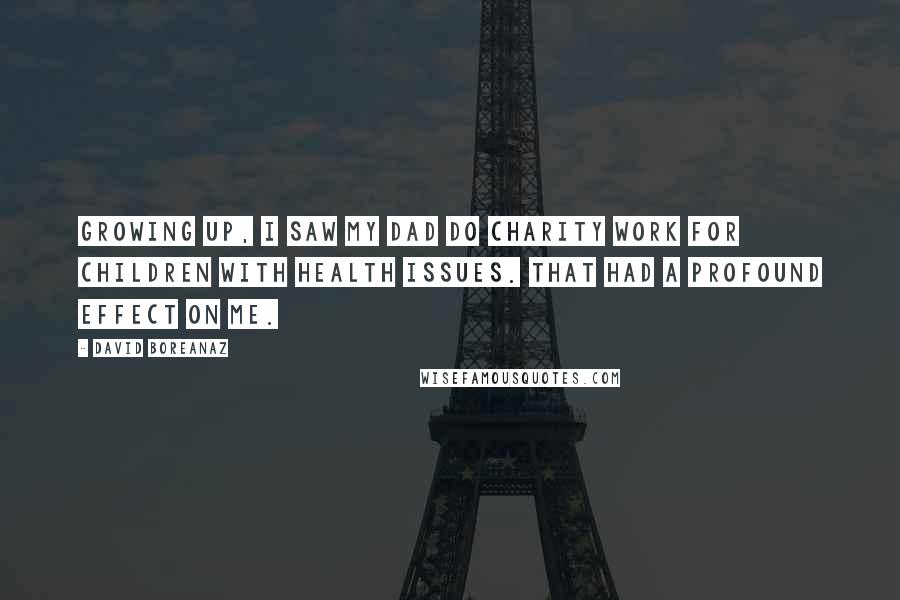 David Boreanaz Quotes: Growing up, I saw my dad do charity work for children with health issues. That had a profound effect on me.