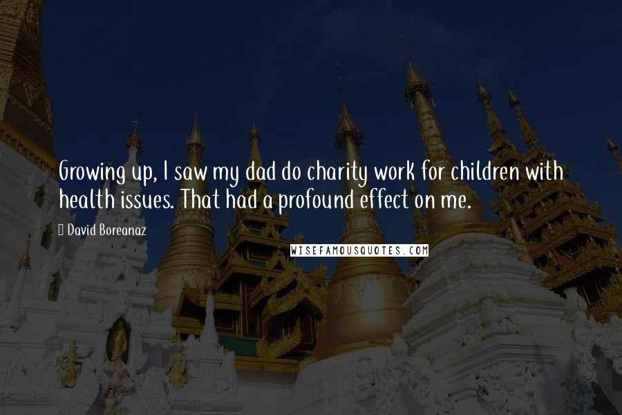 David Boreanaz Quotes: Growing up, I saw my dad do charity work for children with health issues. That had a profound effect on me.