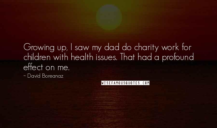 David Boreanaz Quotes: Growing up, I saw my dad do charity work for children with health issues. That had a profound effect on me.