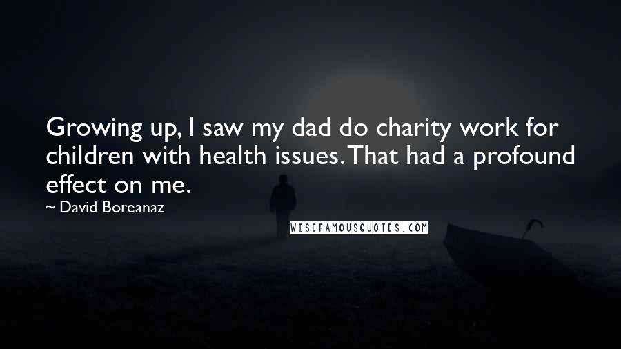 David Boreanaz Quotes: Growing up, I saw my dad do charity work for children with health issues. That had a profound effect on me.