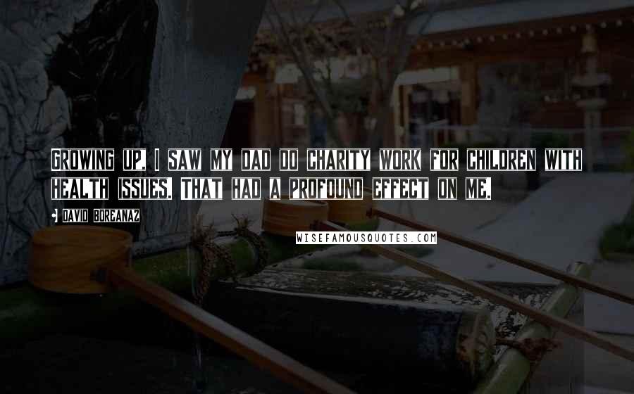 David Boreanaz Quotes: Growing up, I saw my dad do charity work for children with health issues. That had a profound effect on me.