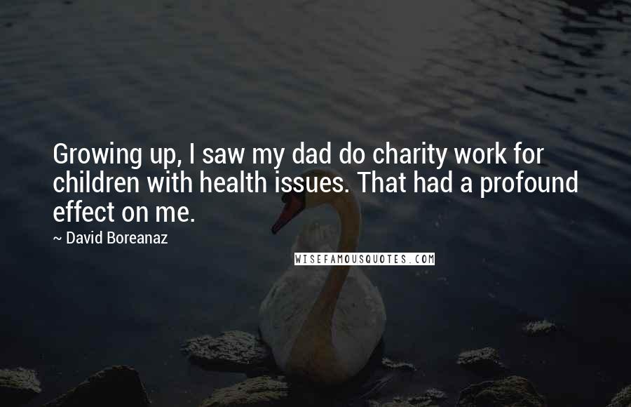 David Boreanaz Quotes: Growing up, I saw my dad do charity work for children with health issues. That had a profound effect on me.
