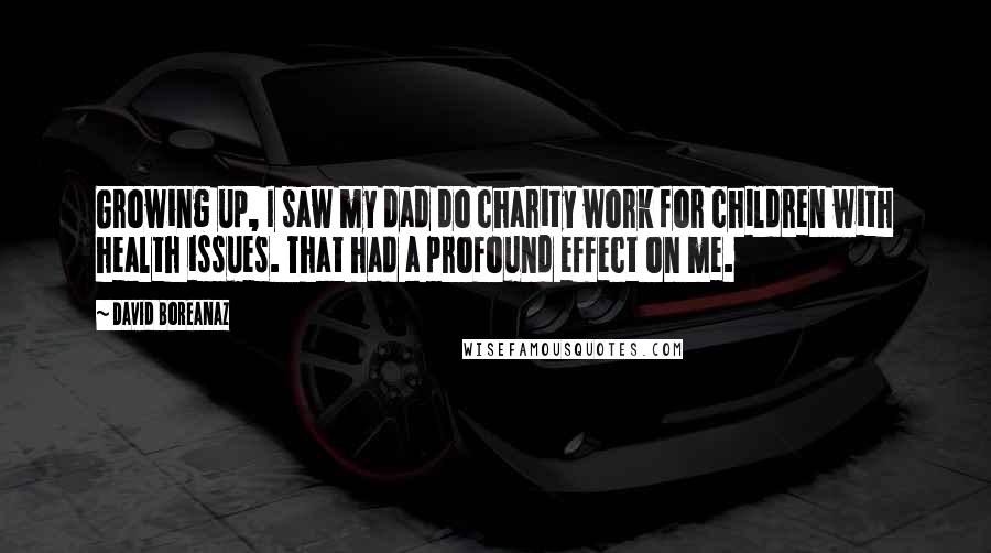 David Boreanaz Quotes: Growing up, I saw my dad do charity work for children with health issues. That had a profound effect on me.