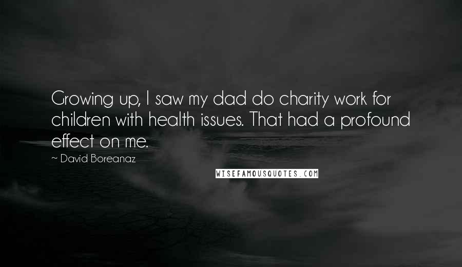 David Boreanaz Quotes: Growing up, I saw my dad do charity work for children with health issues. That had a profound effect on me.