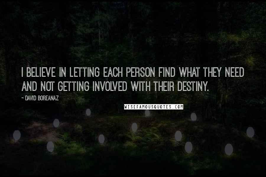 David Boreanaz Quotes: I believe in letting each person find what they need and not getting involved with their destiny.