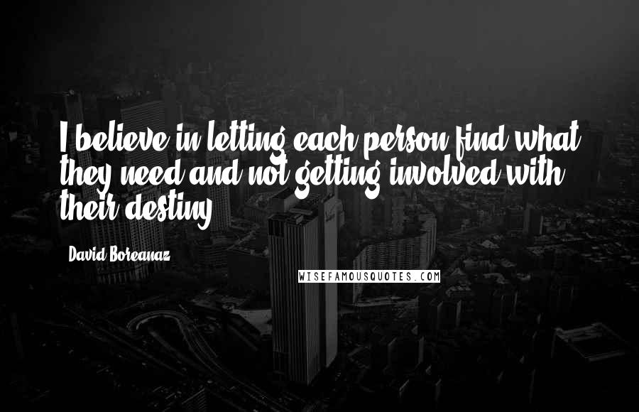 David Boreanaz Quotes: I believe in letting each person find what they need and not getting involved with their destiny.