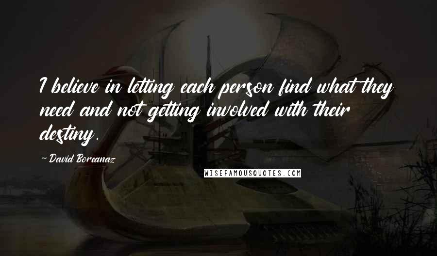 David Boreanaz Quotes: I believe in letting each person find what they need and not getting involved with their destiny.