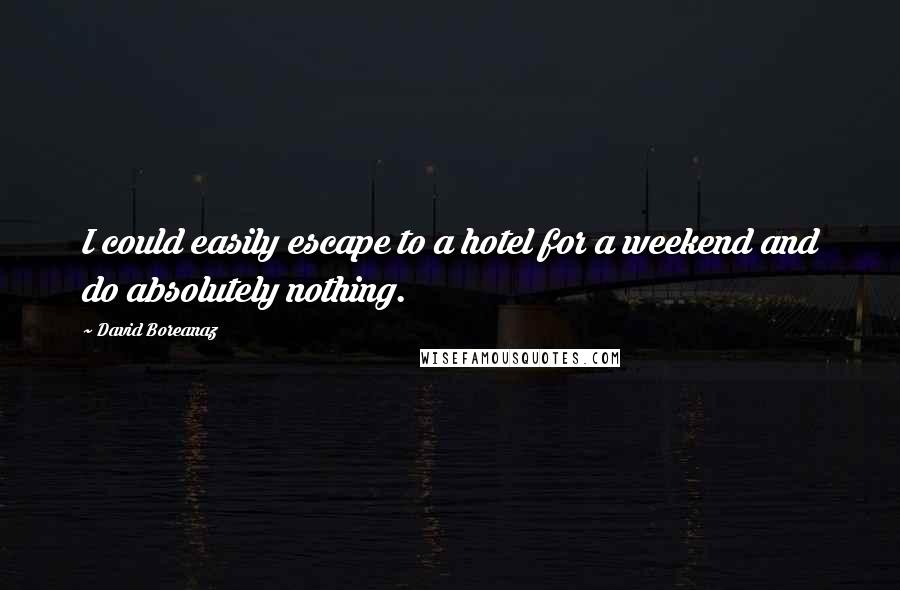 David Boreanaz Quotes: I could easily escape to a hotel for a weekend and do absolutely nothing.