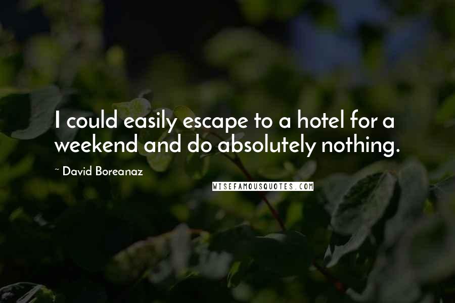 David Boreanaz Quotes: I could easily escape to a hotel for a weekend and do absolutely nothing.