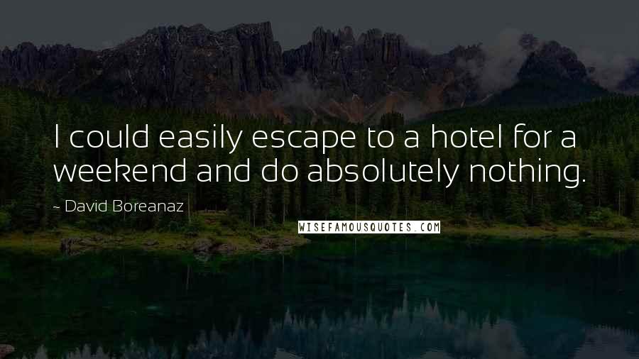 David Boreanaz Quotes: I could easily escape to a hotel for a weekend and do absolutely nothing.
