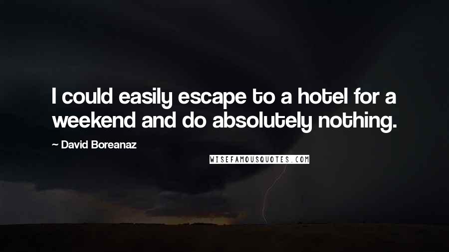 David Boreanaz Quotes: I could easily escape to a hotel for a weekend and do absolutely nothing.