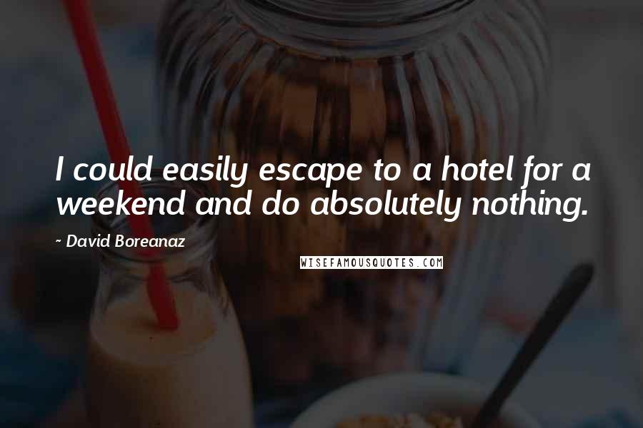 David Boreanaz Quotes: I could easily escape to a hotel for a weekend and do absolutely nothing.