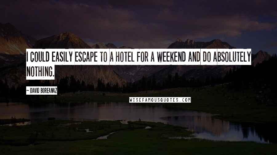 David Boreanaz Quotes: I could easily escape to a hotel for a weekend and do absolutely nothing.