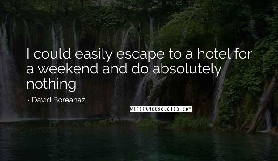 David Boreanaz Quotes: I could easily escape to a hotel for a weekend and do absolutely nothing.