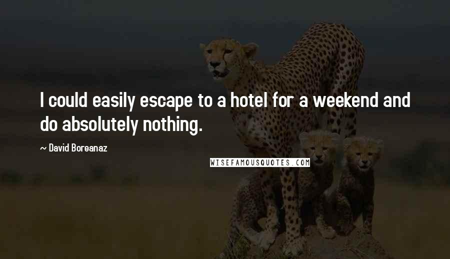 David Boreanaz Quotes: I could easily escape to a hotel for a weekend and do absolutely nothing.
