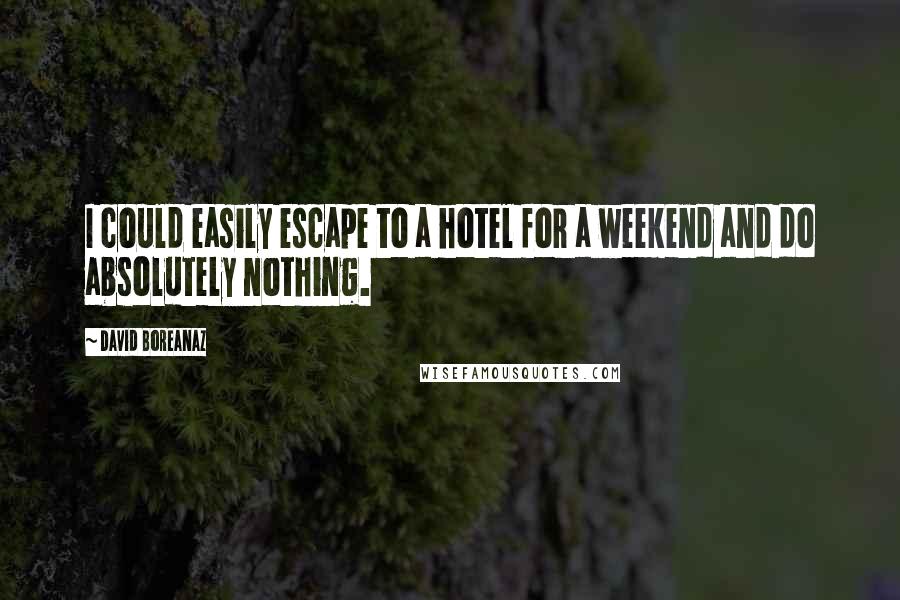 David Boreanaz Quotes: I could easily escape to a hotel for a weekend and do absolutely nothing.