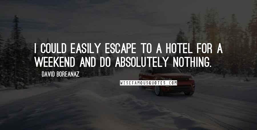 David Boreanaz Quotes: I could easily escape to a hotel for a weekend and do absolutely nothing.