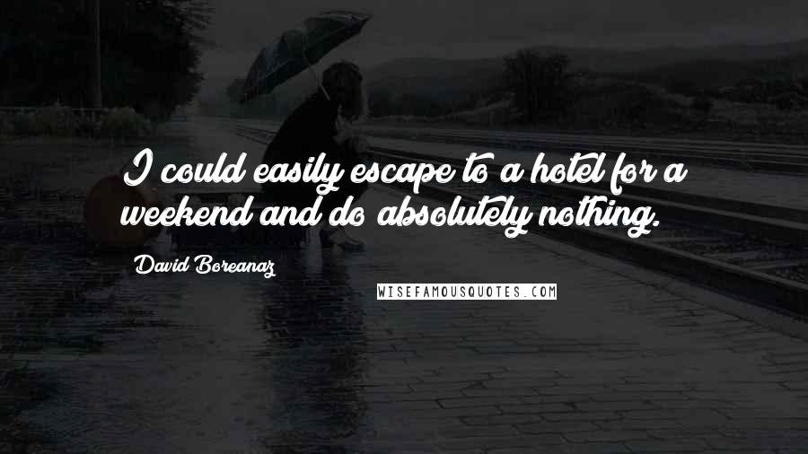 David Boreanaz Quotes: I could easily escape to a hotel for a weekend and do absolutely nothing.