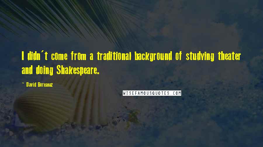 David Boreanaz Quotes: I didn't come from a traditional background of studying theater and doing Shakespeare.