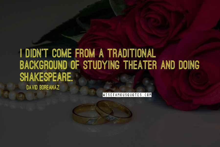 David Boreanaz Quotes: I didn't come from a traditional background of studying theater and doing Shakespeare.