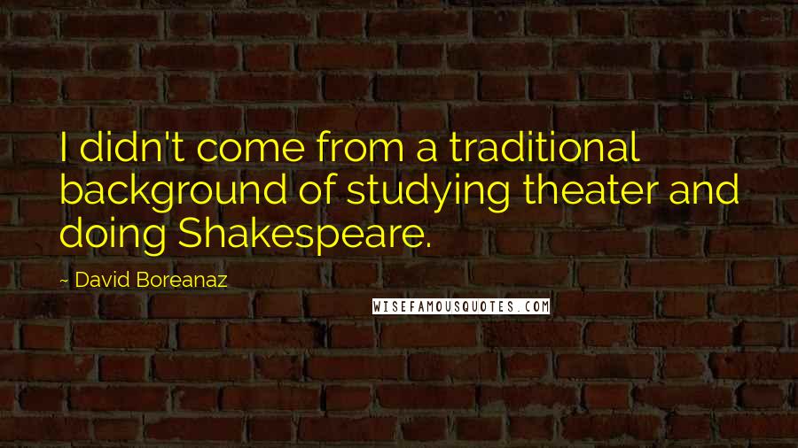 David Boreanaz Quotes: I didn't come from a traditional background of studying theater and doing Shakespeare.