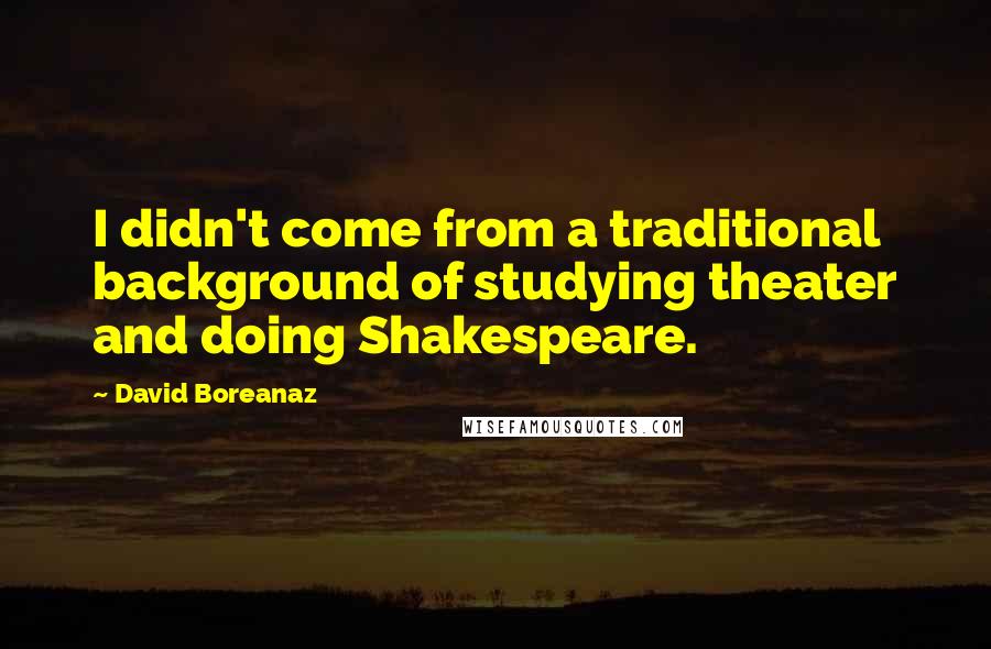 David Boreanaz Quotes: I didn't come from a traditional background of studying theater and doing Shakespeare.