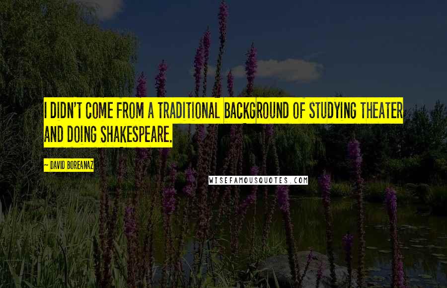 David Boreanaz Quotes: I didn't come from a traditional background of studying theater and doing Shakespeare.