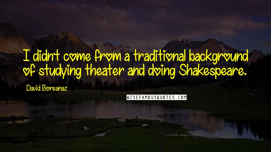 David Boreanaz Quotes: I didn't come from a traditional background of studying theater and doing Shakespeare.