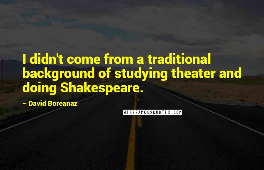 David Boreanaz Quotes: I didn't come from a traditional background of studying theater and doing Shakespeare.