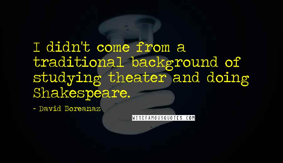 David Boreanaz Quotes: I didn't come from a traditional background of studying theater and doing Shakespeare.